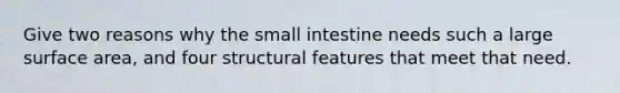 Give two reasons why the small intestine needs such a large surface area, and four structural features that meet that need.