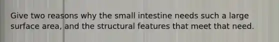 Give two reasons why <a href='https://www.questionai.com/knowledge/kt623fh5xn-the-small-intestine' class='anchor-knowledge'>the small intestine</a> needs such a large <a href='https://www.questionai.com/knowledge/kEtsSAPENL-surface-area' class='anchor-knowledge'>surface area</a>, and the structural features that meet that need.