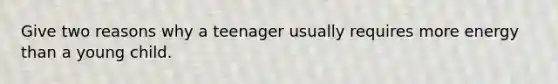 Give two reasons why a teenager usually requires more energy than a young child.