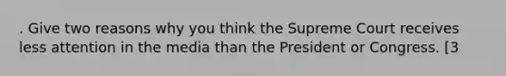 . Give two reasons why you think the Supreme Court receives less attention in the media than the President or Congress. [3