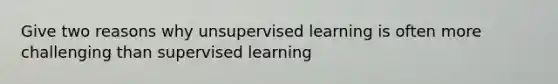 Give two reasons why unsupervised learning is often more challenging than supervised learning