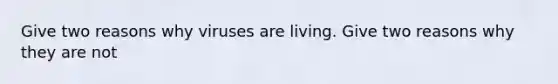 Give two reasons why viruses are living. Give two reasons why they are not