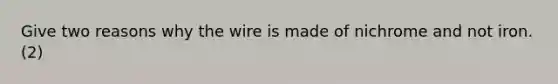 Give two reasons why the wire is made of nichrome and not iron. (2)