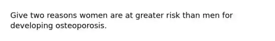 Give two reasons women are at greater risk than men for developing osteoporosis.