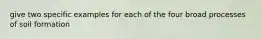 give two specific examples for each of the four broad processes of soil formation