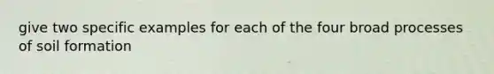 give two specific examples for each of the four broad processes of soil formation