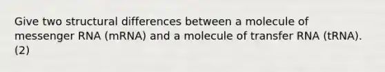 Give two structural differences between a molecule of messenger RNA (mRNA) and a molecule of transfer RNA (tRNA). (2)