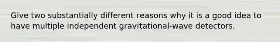 Give two substantially different reasons why it is a good idea to have multiple independent gravitational-wave detectors.