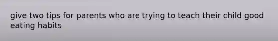 give two tips for parents who are trying to teach their child good eating habits