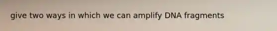 give two ways in which we can amplify DNA fragments