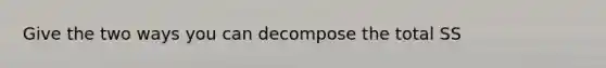 Give the two ways you can decompose the total SS