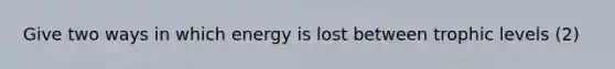 Give two ways in which energy is lost between trophic levels (2)