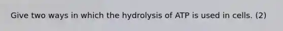 Give two ways in which the hydrolysis of ATP is used in cells. (2)