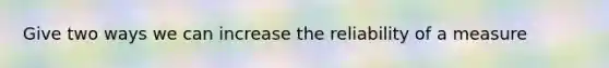 Give two ways we can increase the reliability of a measure