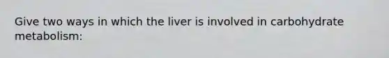 Give two ways in which the liver is involved in carbohydrate metabolism: