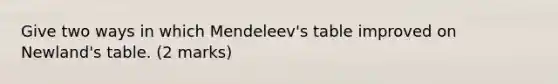 Give two ways in which Mendeleev's table improved on Newland's table. (2 marks)