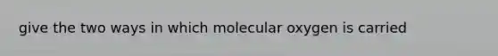 give the two ways in which molecular oxygen is carried