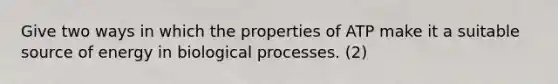 Give two ways in which the properties of ATP make it a suitable source of energy in biological processes. (2)