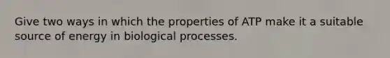 Give two ways in which the properties of ATP make it a suitable source of energy in biological processes.