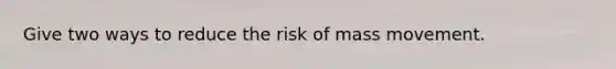 Give two ways to reduce the risk of mass movement.