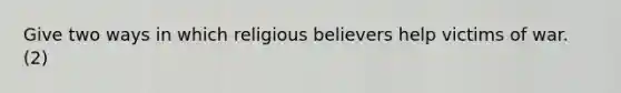 Give two ways in which religious believers help victims of war. (2)