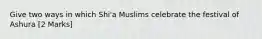 Give two ways in which Shi'a Muslims celebrate the festival of Ashura [2 Marks]