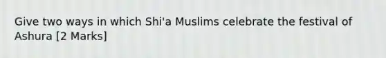 Give two ways in which Shi'a Muslims celebrate the festival of Ashura [2 Marks]