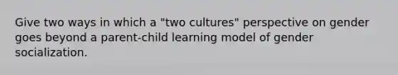 Give two ways in which a "two cultures" perspective on gender goes beyond a parent-child learning model of gender socialization.