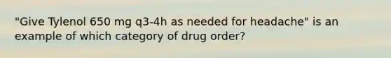 "Give Tylenol 650 mg q3-4h as needed for headache" is an example of which category of drug order?