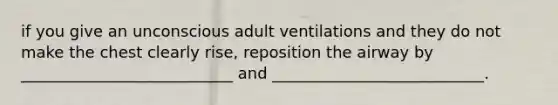 if you give an unconscious adult ventilations and they do not make the chest clearly rise, reposition the airway by ___________________________ and ___________________________.