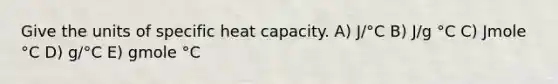 Give the units of specific heat capacity. A) J/°C B) J/g °C C) Jmole °C D) g/°C E) gmole °C