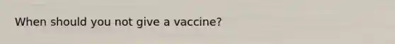 When should you not give a vaccine?