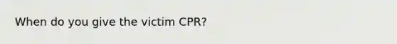 When do you give the victim CPR?