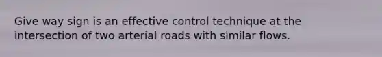 Give way sign is an effective control technique at the intersection of two arterial roads with similar flows.