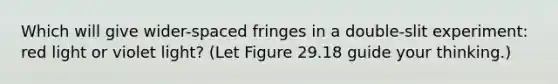 Which will give wider-spaced fringes in a double-slit experiment: red light or violet light? (Let Figure 29.18 guide your thinking.)