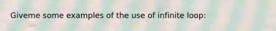 Giveme some examples of the use of infinite loop: