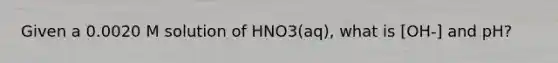 Given a 0.0020 M solution of HNO3(aq), what is [OH-] and pH?