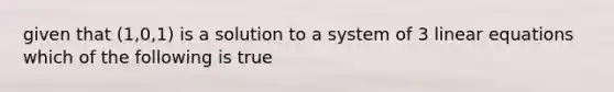 given that (1,0,1) is a solution to a system of 3 linear equations which of the following is true