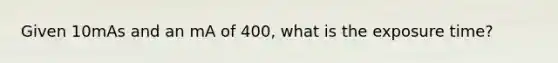 Given 10mAs and an mA of 400, what is the exposure time?