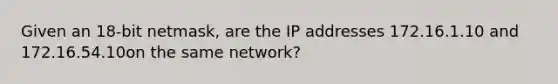 Given an 18-bit netmask, are the IP addresses 172.16.1.10 and 172.16.54.10on the same network?