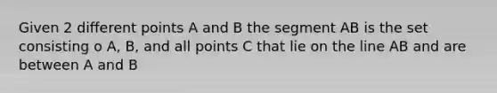 Given 2 different points A and B the segment AB is the set consisting o A, B, and all points C that lie on the line AB and are between A and B