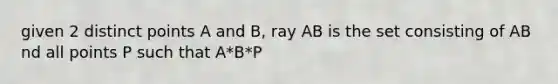 given 2 distinct points A and B, ray AB is the set consisting of AB nd all points P such that A*B*P