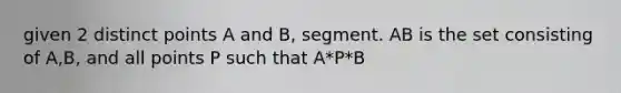 given 2 distinct points A and B, segment. AB is the set consisting of A,B, and all points P such that A*P*B