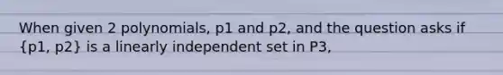 When given 2 polynomials, p1 and p2, and the question asks if (p1, p2) is a linearly independent set in P3,