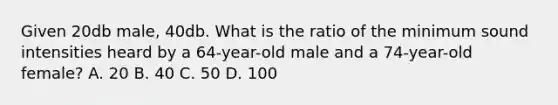 Given 20db male, 40db. What is the ratio of the minimum sound intensities heard by a 64-year-old male and a 74-year-old female? A. 20 B. 40 C. 50 D. 100