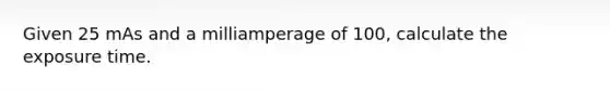 Given 25 mAs and a milliamperage of 100, calculate the exposure time.