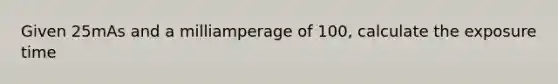 Given 25mAs and a milliamperage of 100, calculate the exposure time