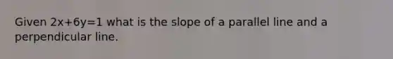 Given 2x+6y=1 what is the slope of a parallel line and a perpendicular line.