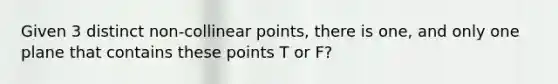 Given 3 distinct non-collinear points, there is one, and only one plane that contains these points T or F?