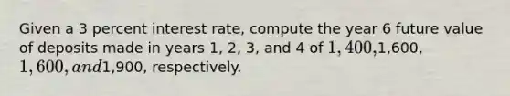 Given a 3 percent interest rate, compute the year 6 future value of deposits made in years 1, 2, 3, and 4 of 1,400,1,600, 1,600, and1,900, respectively.